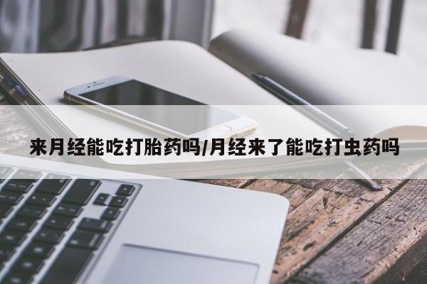 堕胎药网上可以购买吗来月经能吃打胎药吗/月经来了能吃打虫药吗