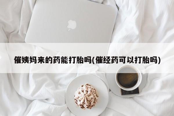 堕胎药网上可以购买吗催姨妈来的药能打胎吗(催经药可以打胎吗)