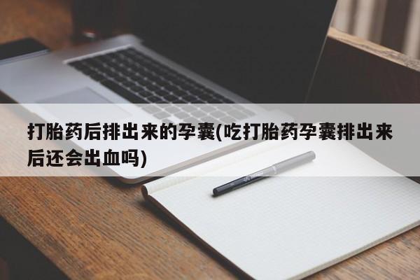 堕胎药网上可以购买吗打胎药后排出来的孕囊(吃打胎药孕囊排出来后还会出血吗)