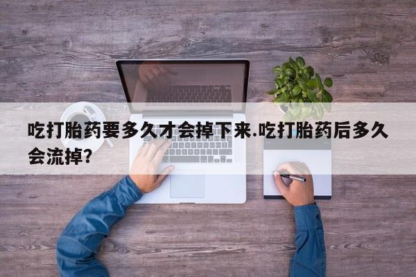 堕胎药网上可以购买吗吃打胎药要多久才会掉下来.吃打胎药后多久会流掉？