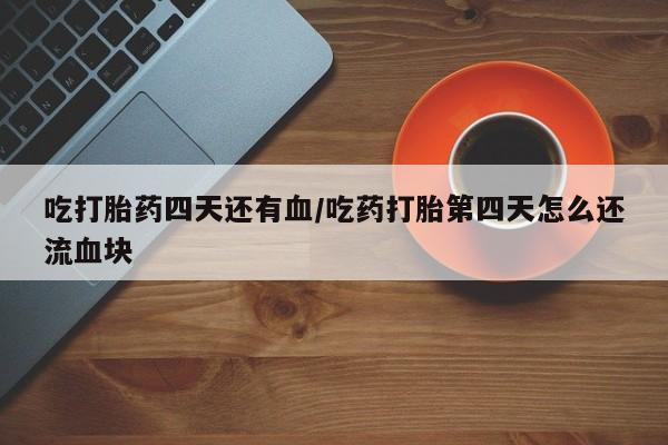 堕胎药网上可以购买吗吃打胎药四天还有血/吃药打胎第四天怎么还流血块