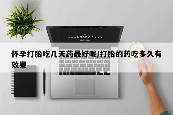 堕胎药网上可以购买吗怀孕打胎吃几天药最好呢/打胎的药吃多久有效果