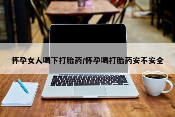 堕胎药网上可以购买吗怀孕女人喝下打胎药/怀孕喝打胎药安不安全
