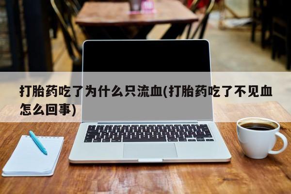 堕胎药网上可以购买吗打胎药吃了为什么只流血(打胎药吃了不见血怎么回事)