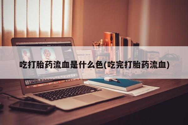 堕胎药网上可以购买吗吃打胎药流血是什么色(吃完打胎药流血)