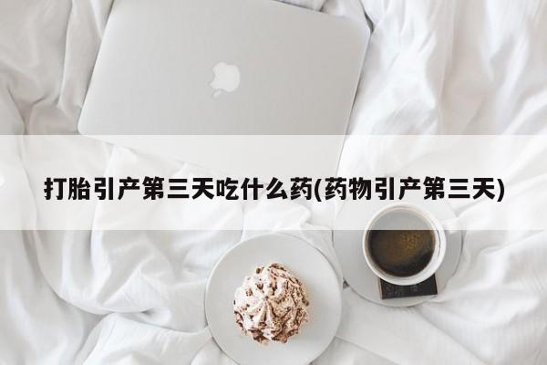 堕胎药网上可以购买吗打胎引产第三天吃什么药(药物引产第三天)