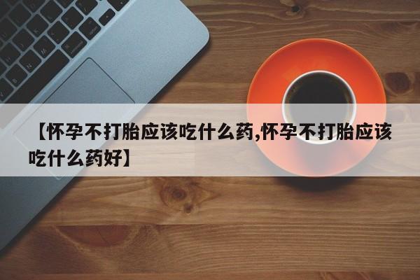 堕胎药网上可以购买吗【怀孕不打胎应该吃什么药,怀孕不打胎应该吃什么药好】