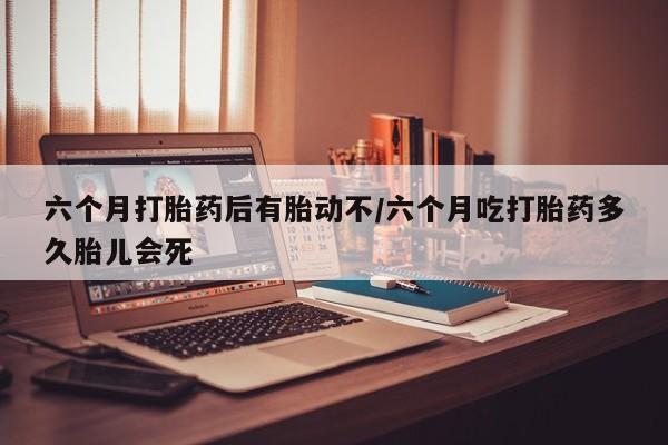 堕胎药网上可以购买吗六个月打胎药后有胎动不/六个月吃打胎药多久胎儿会死