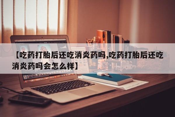 堕胎药网上可以购买吗【吃药打胎后还吃消炎药吗,吃药打胎后还吃消炎药吗会怎么样】