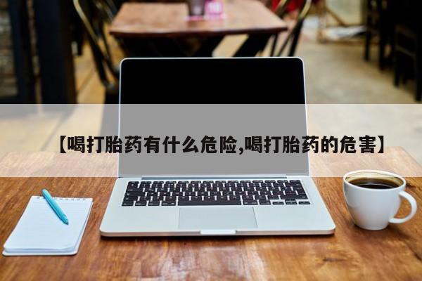 堕胎药网上可以购买吗【喝打胎药有什么危险,喝打胎药的危害】