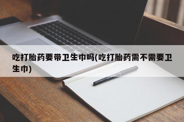 堕胎药网上可以购买吗吃打胎药要带卫生巾吗(吃打胎药需不需要卫生巾)