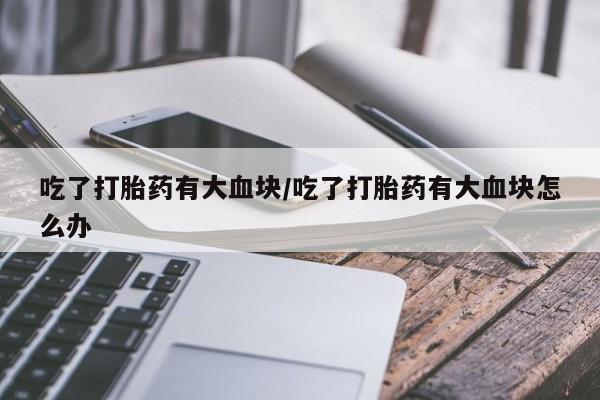 堕胎药网上可以购买吗吃了打胎药有大血块/吃了打胎药有大血块怎么办