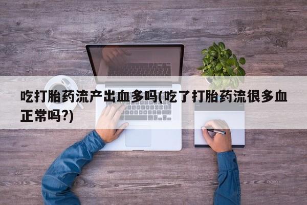 堕胎药网上可以购买吗吃打胎药流产出血多吗(吃了打胎药流很多血正常吗?)