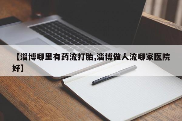 堕胎药网上可以购买吗【淄博哪里有药流打胎,淄博做人流哪家医院好】