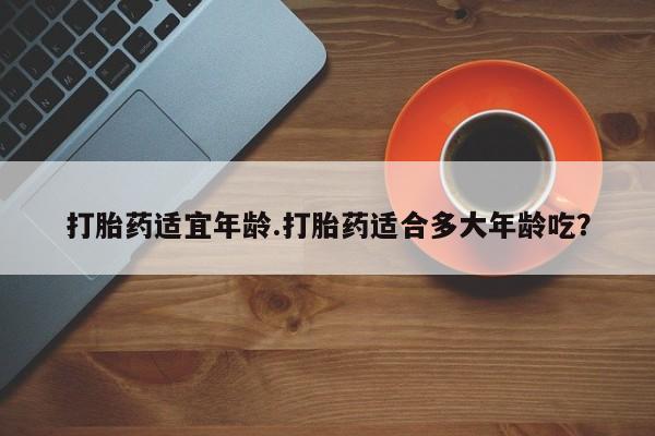 堕胎药网上可以购买吗打胎药适宜年龄.打胎药适合多大年龄吃？