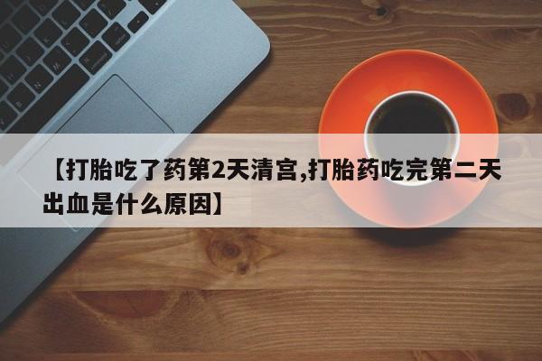 堕胎药网上可以购买吗【打胎吃了药第2天清宫,打胎药吃完第二天出血是什么原因】