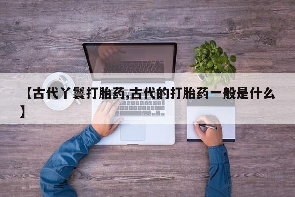 堕胎药网上可以购买吗【古代丫鬟打胎药,古代的打胎药一般是什么】