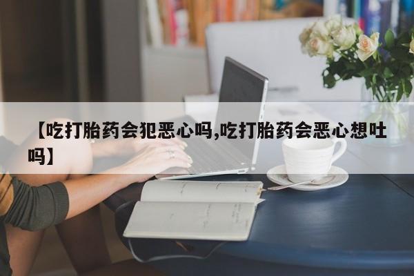 堕胎药网上可以购买吗【吃打胎药会犯恶心吗,吃打胎药会恶心想吐吗】