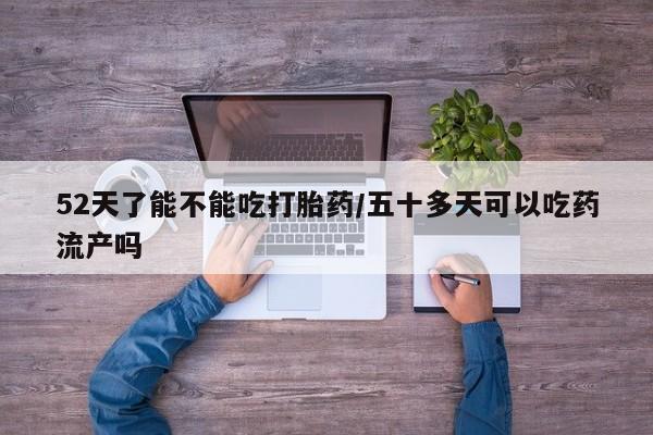 堕胎药网上可以购买吗52天了能不能吃打胎药/五十多天可以吃药流产吗