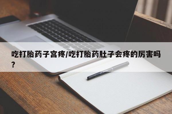 堕胎药网上可以购买吗吃打胎药子宫疼/吃打胎药肚子会疼的厉害吗?