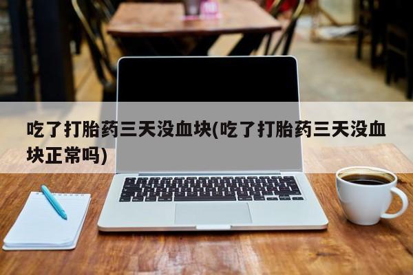堕胎药网上可以购买吗吃了打胎药三天没血块(吃了打胎药三天没血块正常吗)