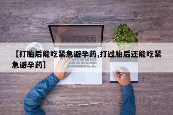 堕胎药网上可以购买吗【打胎后能吃紧急避孕药,打过胎后还能吃紧急避孕药】