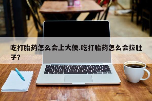 堕胎药网上可以购买吗吃打胎药怎么会上大便.吃打胎药怎么会拉肚子？