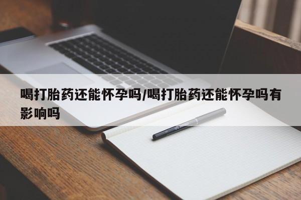 堕胎药网上可以购买吗喝打胎药还能怀孕吗/喝打胎药还能怀孕吗有影响吗
