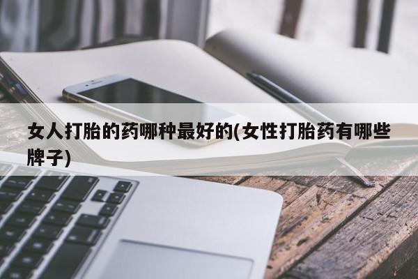 堕胎药网上可以购买吗女人打胎的药哪种最好的(女性打胎药有哪些牌子)