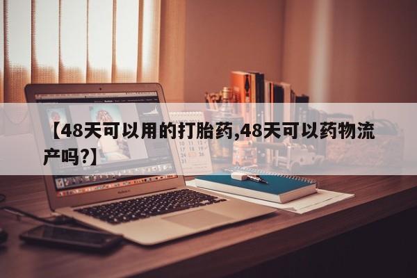 堕胎药网上可以购买吗【48天可以用的打胎药,48天可以药物流产吗?】