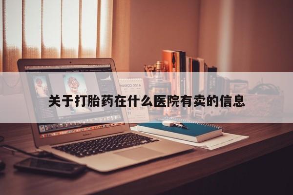 堕胎药网上可以购买吗关于打胎药在什么医院有卖的信息