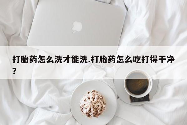 堕胎药网上可以购买吗打胎药怎么洗才能洗.打胎药怎么吃打得干净？
