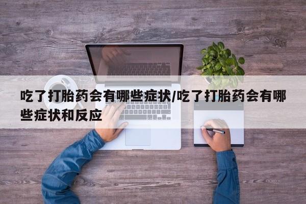 堕胎药网上可以购买吗吃了打胎药会有哪些症状/吃了打胎药会有哪些症状和反应