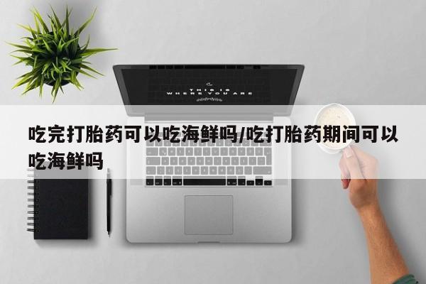 堕胎药网上可以购买吗吃完打胎药可以吃海鲜吗/吃打胎药期间可以吃海鲜吗