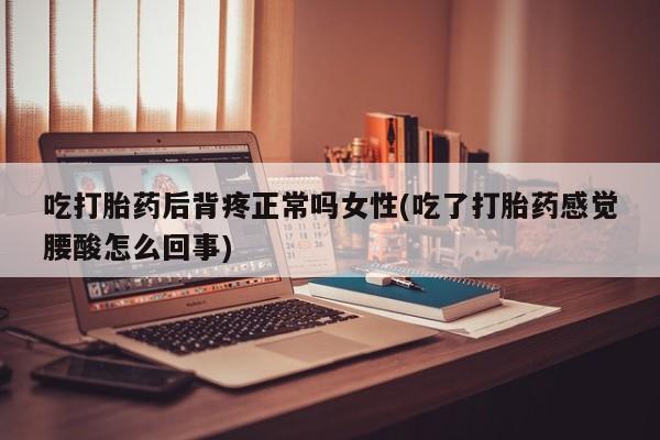 堕胎药网上可以购买吗吃打胎药后背疼正常吗女性(吃了打胎药感觉腰酸怎么回事)