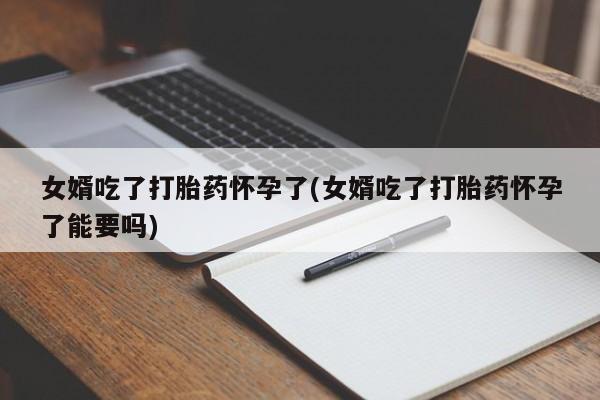 堕胎药网上可以购买吗女婿吃了打胎药怀孕了(女婿吃了打胎药怀孕了能要吗)