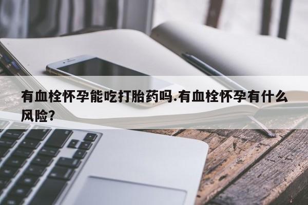 堕胎药网上可以购买吗有血栓怀孕能吃打胎药吗.有血栓怀孕有什么风险？