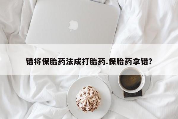 堕胎药网上可以购买吗错将保胎药法成打胎药.保胎药拿错？