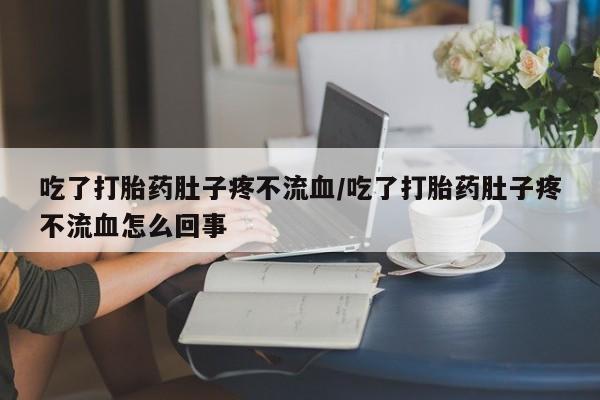 堕胎药网上可以购买吗吃了打胎药肚子疼不流血/吃了打胎药肚子疼不流血怎么回事