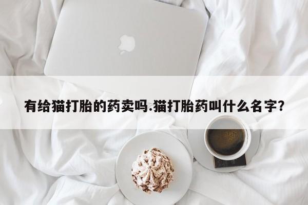 堕胎药网上可以购买吗有给猫打胎的药卖吗.猫打胎药叫什么名字？