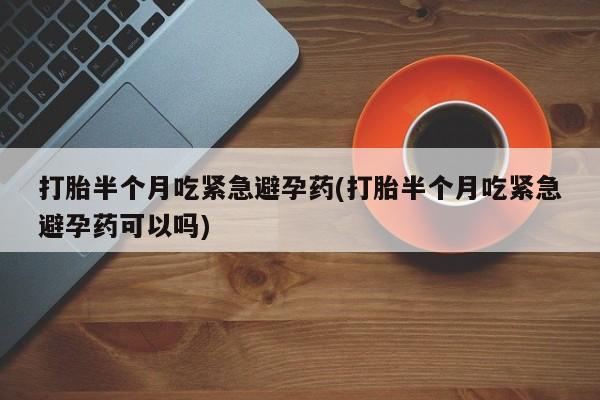 堕胎药网上可以购买吗打胎半个月吃紧急避孕药(打胎半个月吃紧急避孕药可以吗)