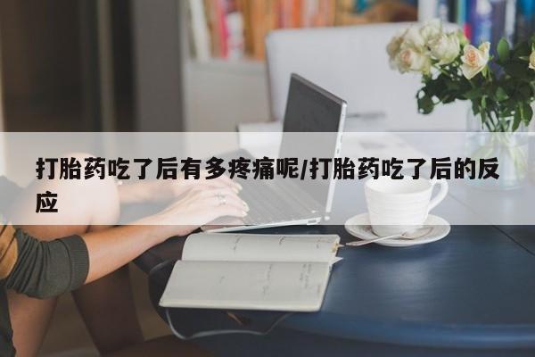 堕胎药网上可以购买吗打胎药吃了后有多疼痛呢/打胎药吃了后的反应