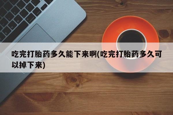 堕胎药网上可以购买吗吃完打胎药多久能下来啊(吃完打胎药多久可以掉下来)