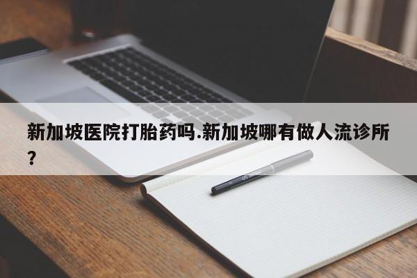 堕胎药网上可以购买吗新加坡医院打胎药吗.新加坡哪有做人流诊所?