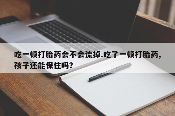 堕胎药网上可以购买吗吃一顿打胎药会不会流掉.吃了一顿打胎药,孩子还能保住吗?
