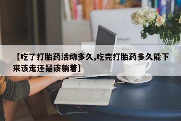 堕胎药网上可以购买吗【吃了打胎药活动多久,吃完打胎药多久能下来该走还是该躺着】
