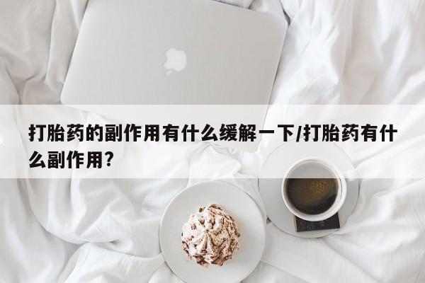 堕胎药网上可以购买吗打胎药的副作用有什么缓解一下/打胎药有什么副作用?