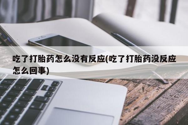 堕胎药网上可以购买吗吃了打胎药怎么没有反应(吃了打胎药没反应怎么回事)